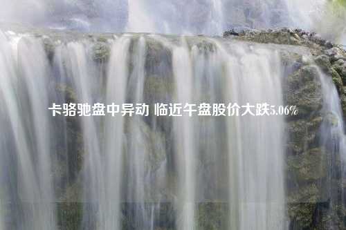 卡骆驰盘中异动 临近午盘股价大跌5.06%