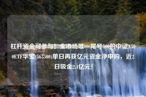 杠杆资金可参与！全市场唯一尾号500的中证A500ETF华宝(563500)单日再获亿元资金净申购，近2日吸金2.4亿元！