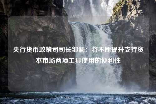 央行货币政策司司长邹澜：将不断提升支持资本市场两项工具使用的便利性