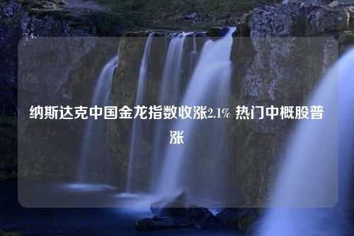 纳斯达克中国金龙指数收涨2.1% 热门中概股普涨