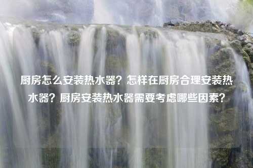 厨房怎么安装热水器？怎样在厨房合理安装热水器？厨房安装热水器需要考虑哪些因素？